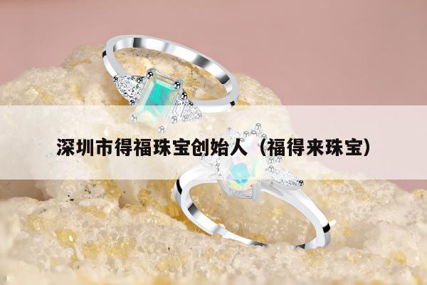 深圳市得福珠宝创始人（福得来珠宝）