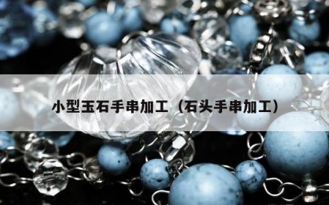 小型玉石手串加工（石头手串加工）