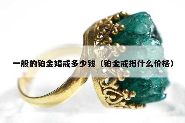 一般的铂金婚戒多少钱（铂金戒指什么价格）