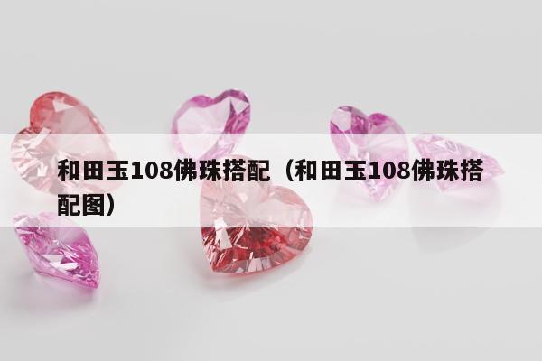 和田玉108佛珠搭配（和田玉108佛珠搭配图）
