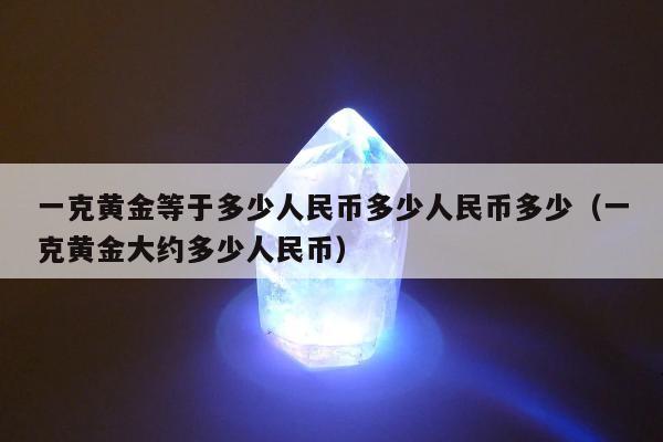 一克黄金等于多少人民币多少人民币多少（一克黄金大约多少人民币）