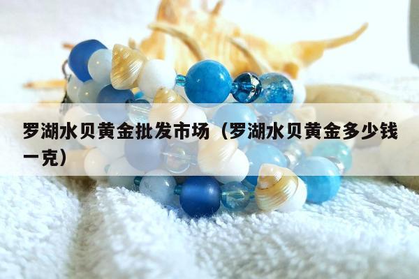 罗湖水贝黄金批发市场（罗湖水贝黄金多少钱一克）