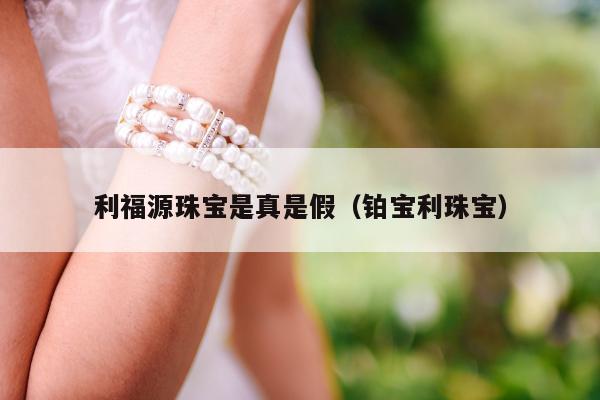 利福源珠宝是真是假（铂宝利珠宝）
