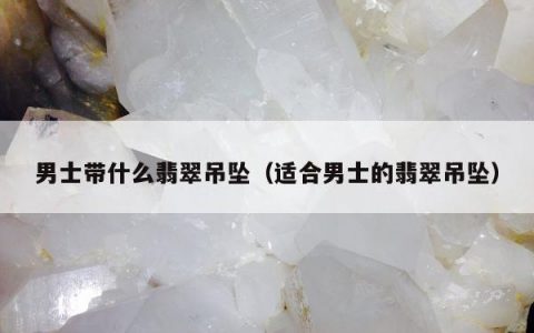 男士带什么翡翠吊坠（适合男士的翡翠吊坠）