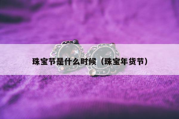 珠宝节是什么时候（珠宝年货节）