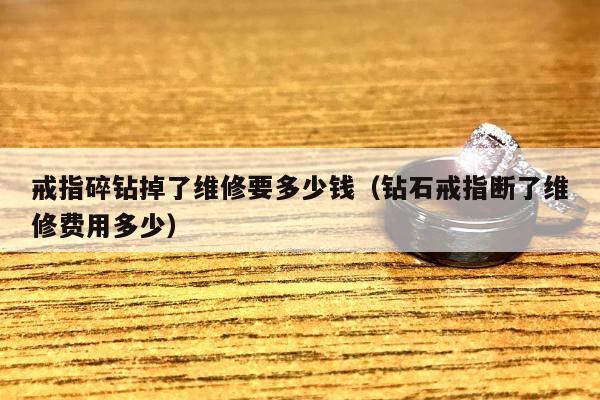 戒指碎钻掉了维修要多少钱（钻石戒指断了维修费用多少）