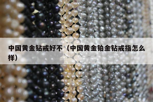 中国黄金钻戒好不（中国黄金铂金钻戒指怎么样）