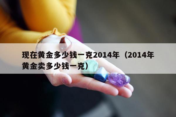 现在黄金多少钱一克2014年（2014年黄金卖多少钱一克）