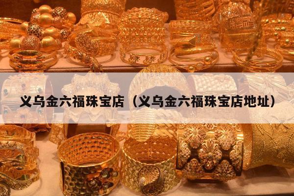 义乌金六福珠宝店（义乌金六福珠宝店地址）