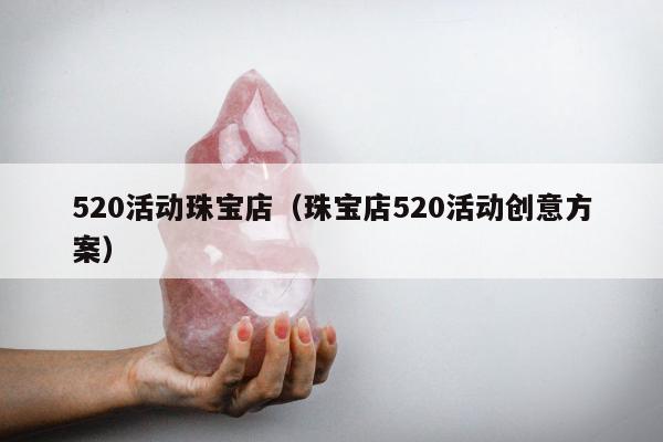 20活动珠宝店（珠宝店520活动创意方案）"
