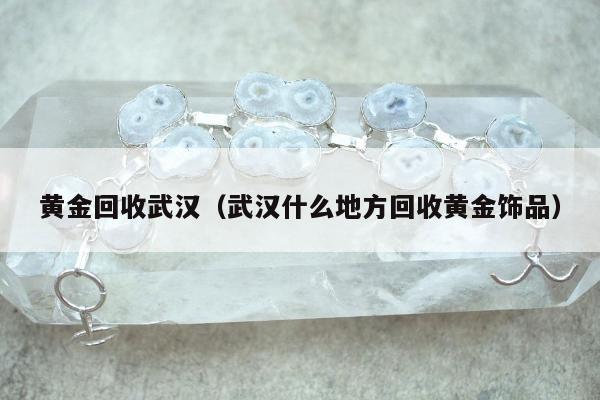 黄金回收武汉（武汉什么地方回收黄金饰品）