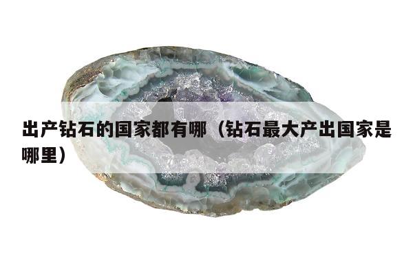 出产钻石的国家都有哪（钻石最大产出国家是哪里）