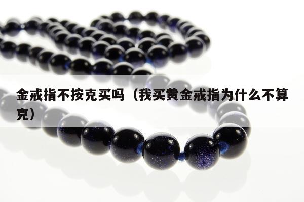 金戒指不按克买吗（我买黄金戒指为什么不算克）