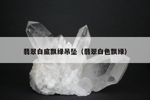 翡翠白底飘绿吊坠（翡翠白色飘绿）