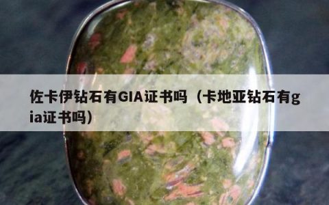 佐卡伊钻石有GIA证书吗（卡地亚钻石有gia证书吗）