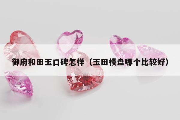 御府和田玉口碑怎样（玉田楼盘哪个比较好）