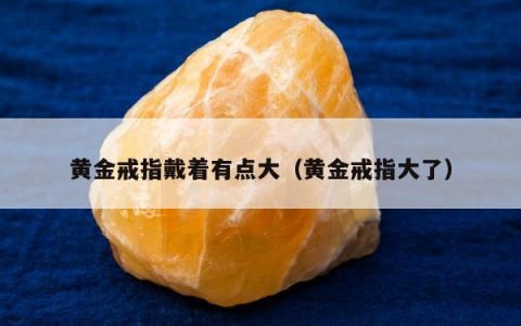 黄金戒指戴着有点大（黄金戒指大了）