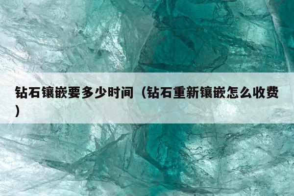 钻石镶嵌要多少时间（钻石重新镶嵌怎么收费）