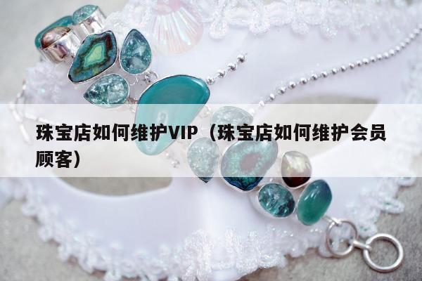 珠宝店如何维护VIP（珠宝店如何维护会员顾客）