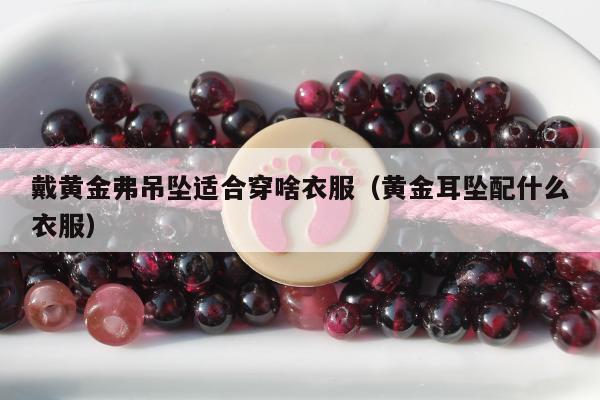 戴黄金弗吊坠适合穿啥衣服（黄金耳坠配什么衣服）