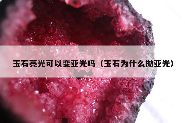玉石亮光可以变亚光吗（玉石为什么抛亚光）