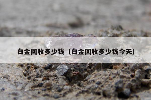 白金回收多少钱（白金回收多少钱今天）