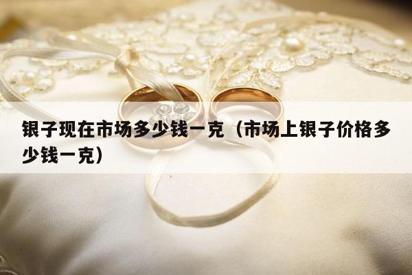 银子现在市场多少钱一克（市场上银子价格多少钱一克）