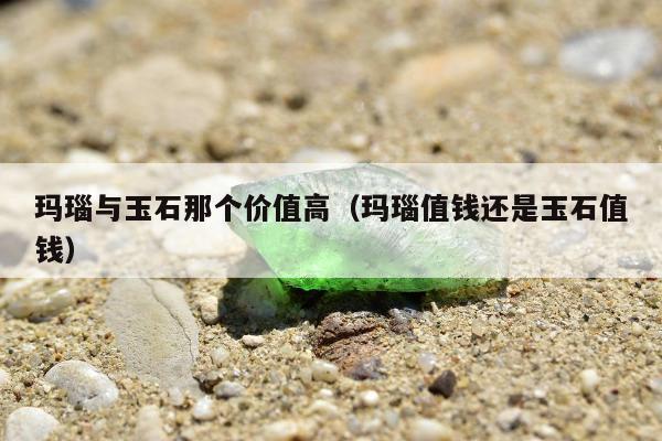 玛瑙与玉石那个价值高（玛瑙值钱还是玉石值钱）