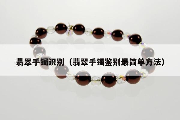 翡翠手镯识别（翡翠手镯鉴别最简单方法）