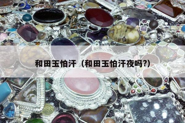 和田玉怕汗（和田玉怕汗夜吗?）