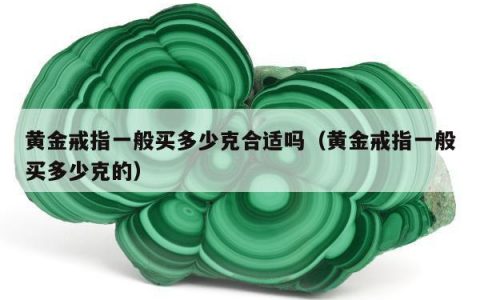 黄金戒指一般买多少克合适吗（黄金戒指一般买多少克的）