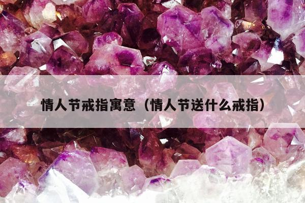 情人节戒指寓意（情人节送什么戒指）