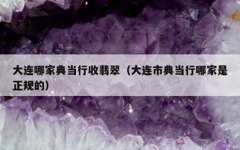 大连哪家典当行收翡翠（大连市典当行哪家是正规的）