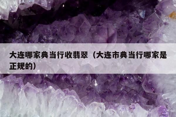 大连哪家典当行收翡翠（大连市典当行哪家是正规的）