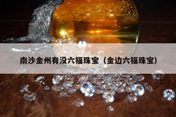 南沙金州有没六福珠宝（金边六福珠宝）