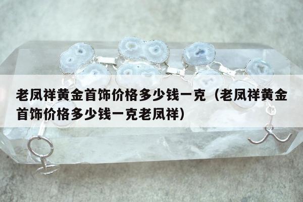 老凤祥黄金首饰价格多少钱一克（老凤祥黄金首饰价格多少钱一克老凤祥）