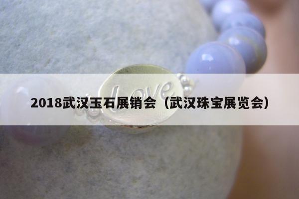 018武汉玉石展销会（武汉珠宝展览会）"