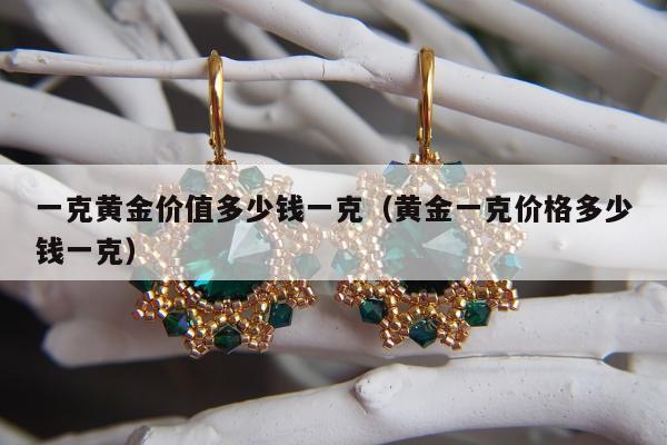 一克黄金价值多少钱一克（黄金一克价格多少钱一克）