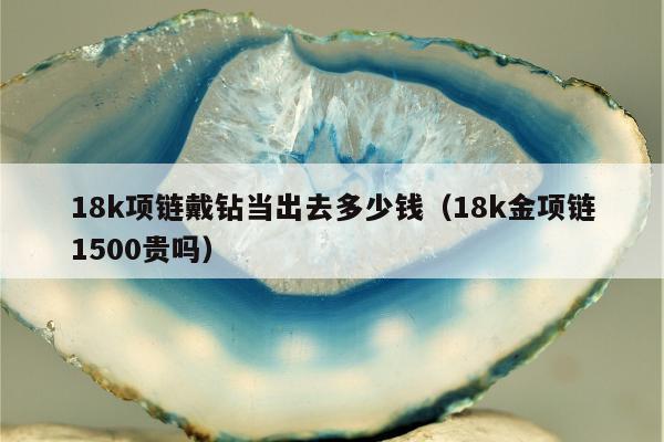 8k项链戴钻当出去多少钱（18k金项链1500贵吗）"