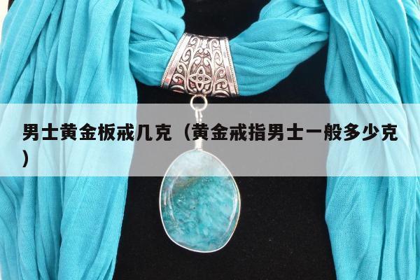 男士黄金板戒几克（黄金戒指男士一般多少克）