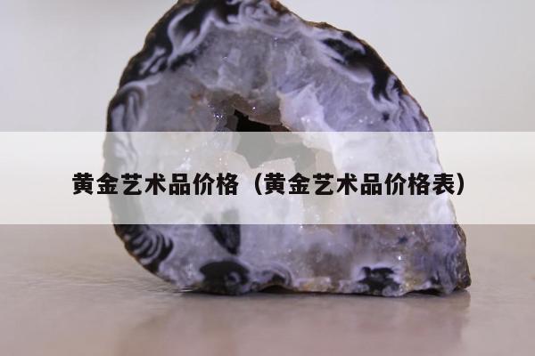 黄金艺术品价格（黄金艺术品价格表）