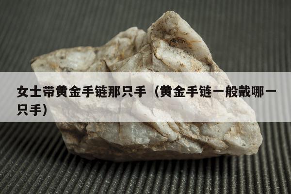 女士带黄金手链那只手（黄金手链一般戴哪一只手）