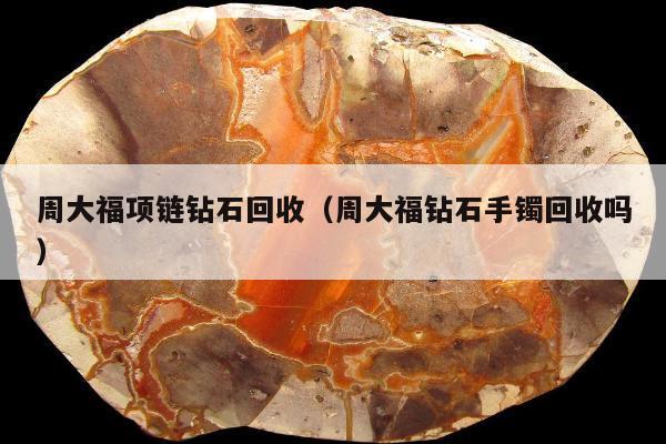 周大福项链钻石回收（周大福钻石手镯回收吗）