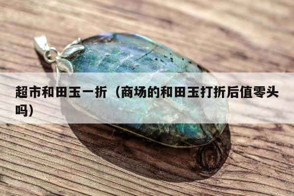 超市和田玉一折（商场的和田玉打折后值零头吗）
