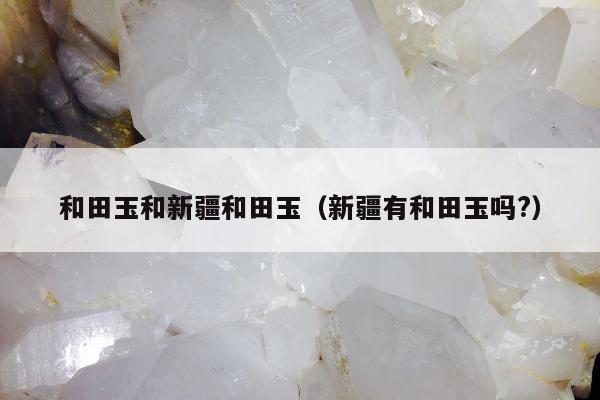 和田玉和新疆和田玉(新疆有和田玉吗?) 和田玉和新疆和田玉(新疆有和田玉吗?)
