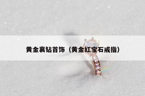 黄金襄钻首饰（黄金红宝石戒指）