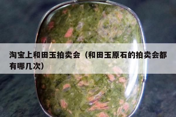 淘宝上和田玉拍卖会（和田玉原石的拍卖会都有哪几次）