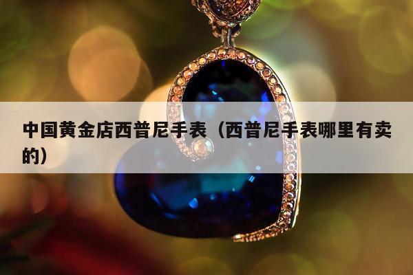 中国黄金店西普尼手表（西普尼手表哪里有卖的）