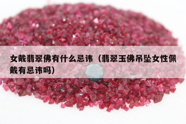 女戴翡翠佛有什么忌讳（翡翠玉佛吊坠女性佩戴有忌讳吗）