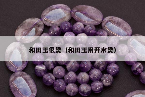 和田玉很烫（和田玉用开水烫）